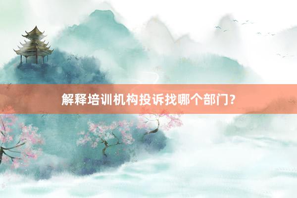解释培训机构投诉找哪个部门？