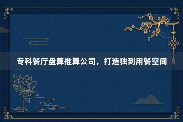 专科餐厅盘算推算公司，打造独到用餐空间